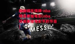 巅峰娱乐棋牌-nba球员参加电影(nba球员参加电影节的节目)