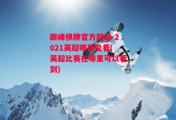 巅峰棋牌官方网站-2021英超哪里能看(英超比赛在哪里可以看到)